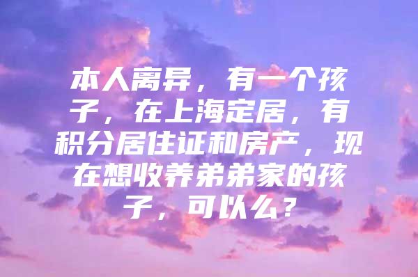 本人离异，有一个孩子，在上海定居，有积分居住证和房产，现在想收养弟弟家的孩子，可以么？