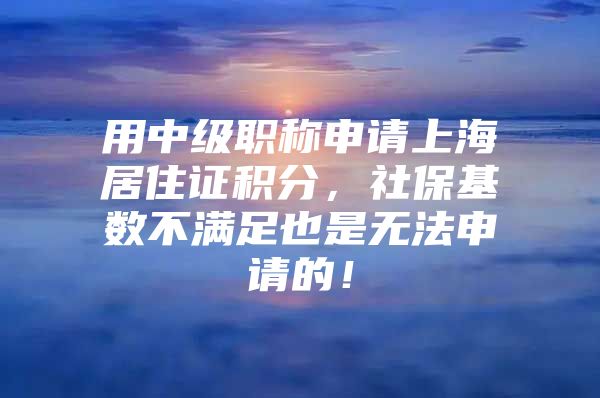 用中级职称申请上海居住证积分，社保基数不满足也是无法申请的！