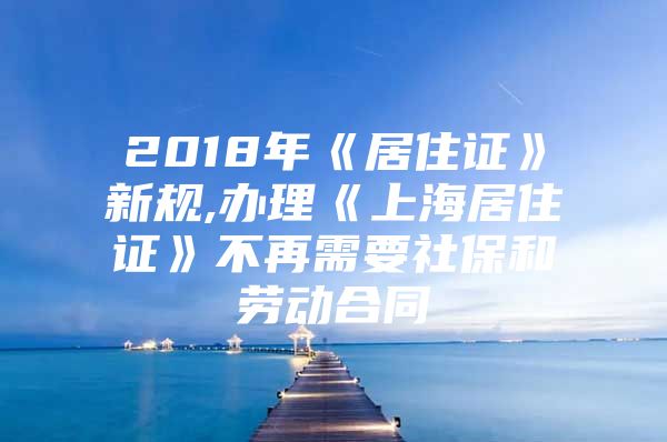 2018年《居住证》新规,办理《上海居住证》不再需要社保和劳动合同