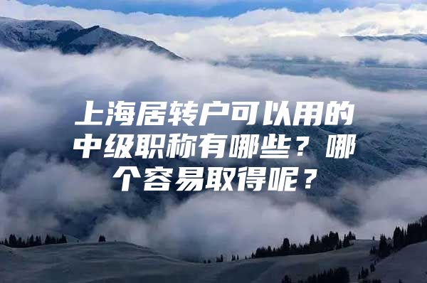 上海居转户可以用的中级职称有哪些？哪个容易取得呢？