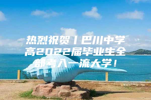 热烈祝贺丨巴川中学高2022届毕业生全部考入一流大学！