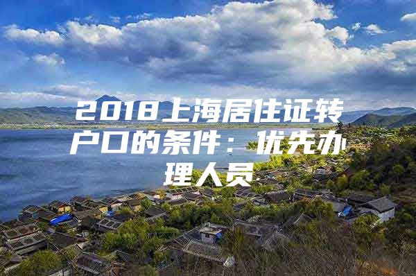 2018上海居住证转户口的条件：优先办理人员