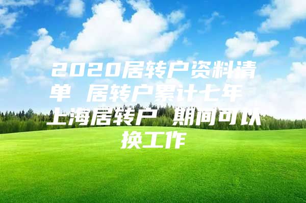 2020居转户资料清单 居转户累计七年 上海居转户 期间可以换工作