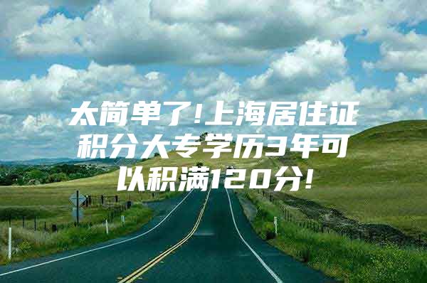 太简单了!上海居住证积分大专学历3年可以积满120分!