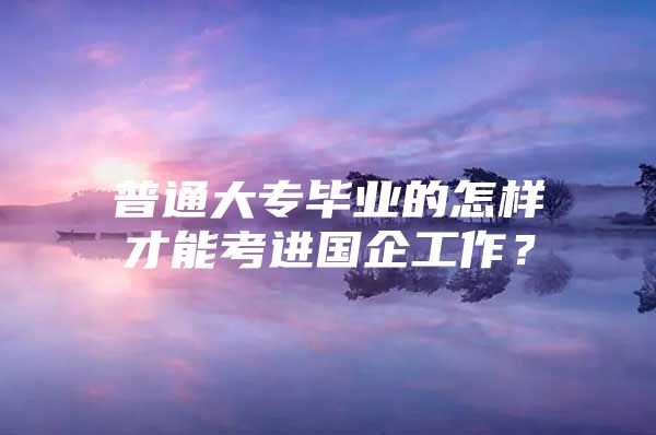 普通大专毕业的怎样才能考进国企工作？