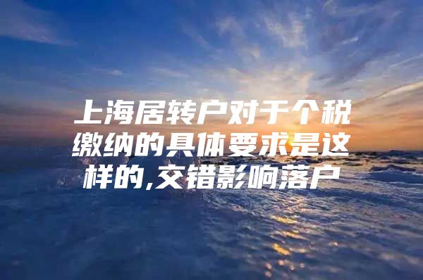 上海居转户对于个税缴纳的具体要求是这样的,交错影响落户