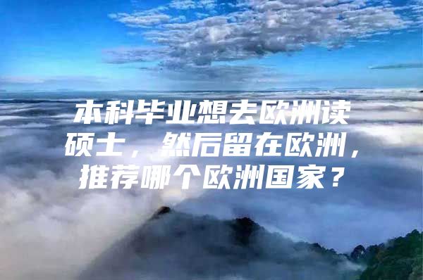 本科毕业想去欧洲读硕士，然后留在欧洲，推荐哪个欧洲国家？