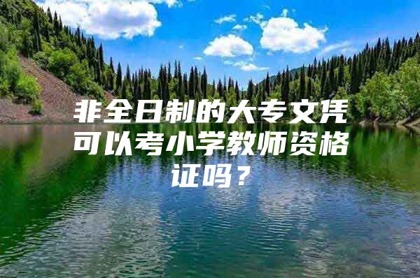 非全日制的大专文凭可以考小学教师资格证吗？