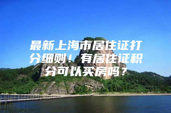 最新上海市居住证打分细则！有居住证积分可以买房吗？