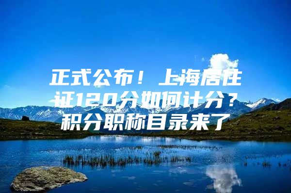 正式公布！上海居住证120分如何计分？积分职称目录来了