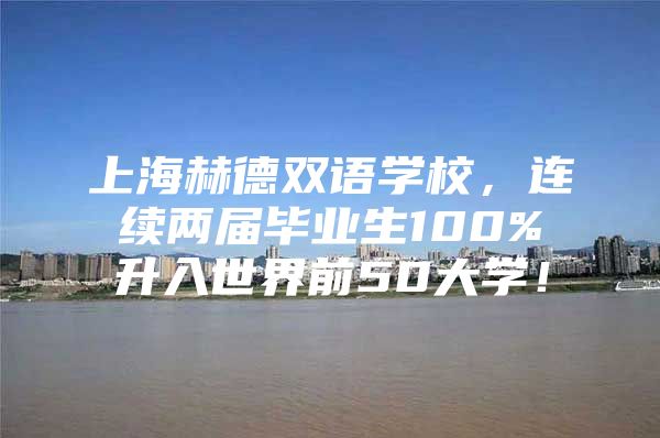 上海赫德双语学校，连续两届毕业生100%升入世界前50大学！