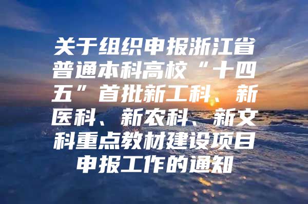 关于组织申报浙江省普通本科高校“十四五”首批新工科、新医科、新农科、新文科重点教材建设项目申报工作的通知