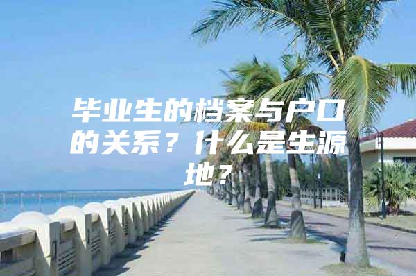 毕业生的档案与户口的关系？什么是生源地？