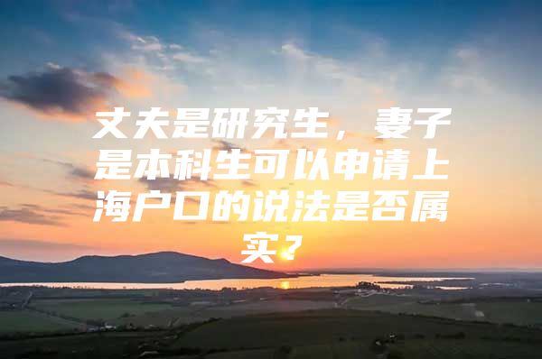 丈夫是研究生，妻子是本科生可以申请上海户口的说法是否属实？