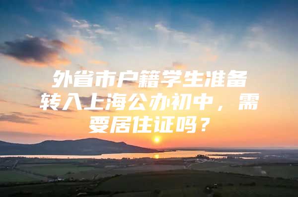 外省市户籍学生准备转入上海公办初中，需要居住证吗？