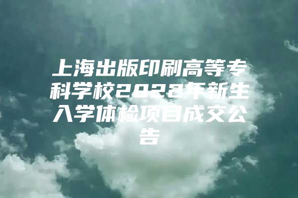 上海出版印刷高等专科学校2022年新生入学体检项目成交公告