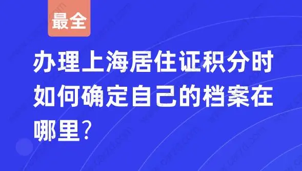 最全！办理上海居住证积分时如何确定自己的档案在哪里？