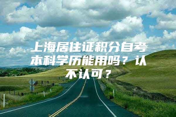 上海居住证积分自考本科学历能用吗？认不认可？