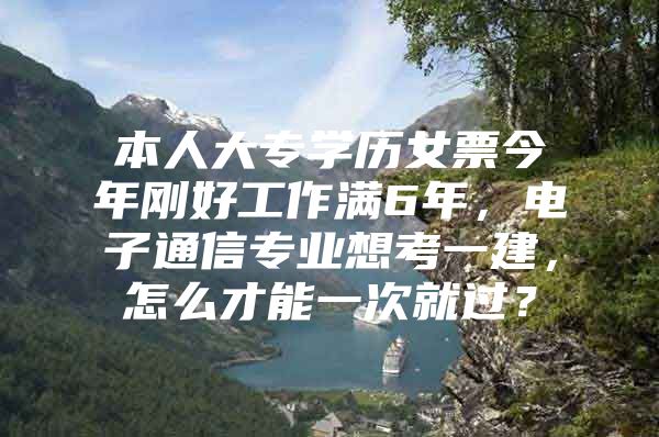 本人大专学历女票今年刚好工作满6年，电子通信专业想考一建，怎么才能一次就过？