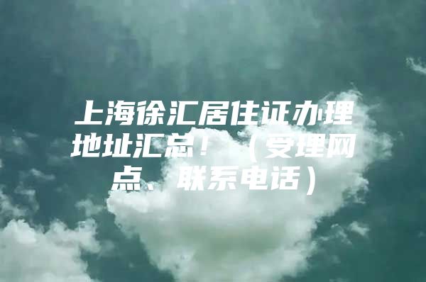 上海徐汇居住证办理地址汇总！（受理网点、联系电话）