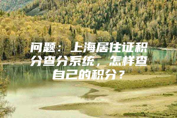 问题：上海居住证积分查分系统，怎样查自己的积分？