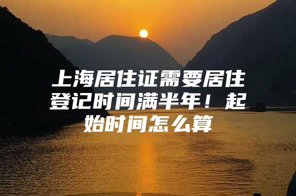 上海居住证需要居住登记时间满半年！起始时间怎么算