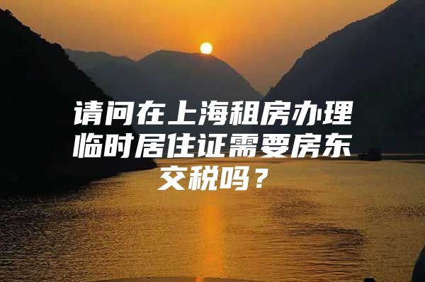 请问在上海租房办理临时居住证需要房东交税吗？