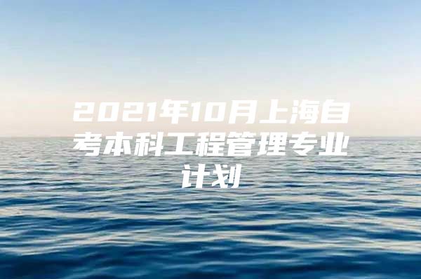 2021年10月上海自考本科工程管理专业计划