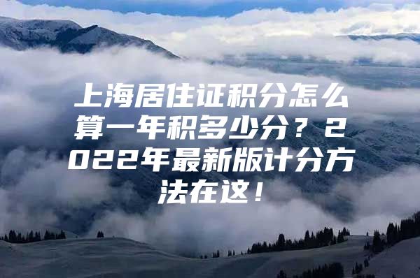 上海居住证积分怎么算一年积多少分？2022年最新版计分方法在这！