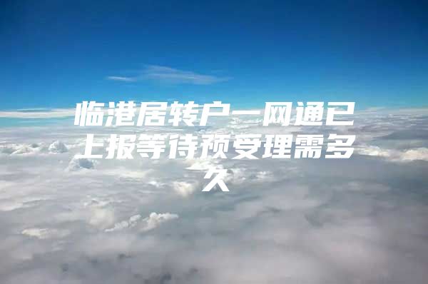 临港居转户一网通已上报等待预受理需多久