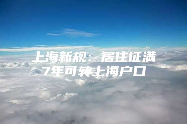 上海新规：居住证满7年可转上海户口