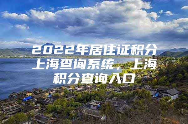 2022年居住证积分上海查询系统，上海积分查询入口