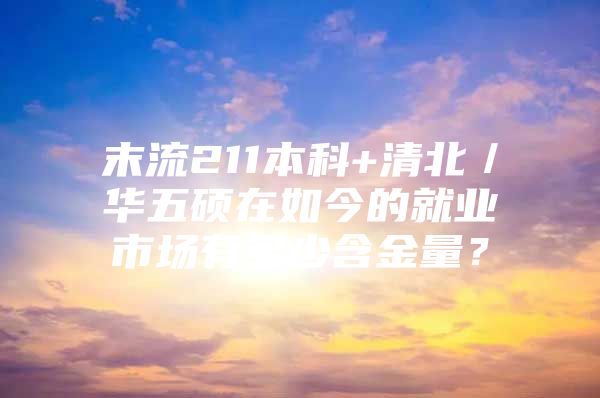 末流211本科+清北／华五硕在如今的就业市场有多少含金量？