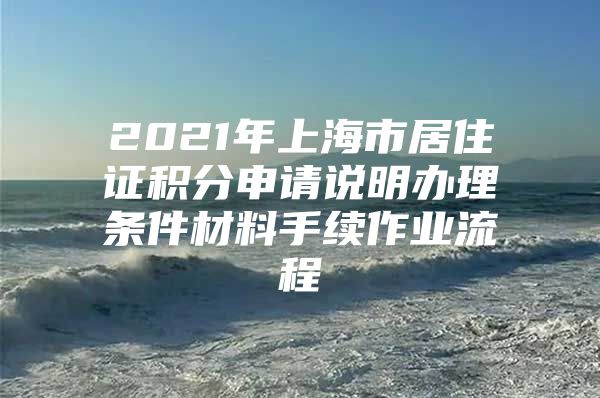 2021年上海市居住证积分申请说明办理条件材料手续作业流程