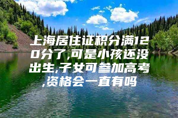 上海居住证积分满120分了,可是小孩还没出生,子女可参加高考,资格会一直有吗