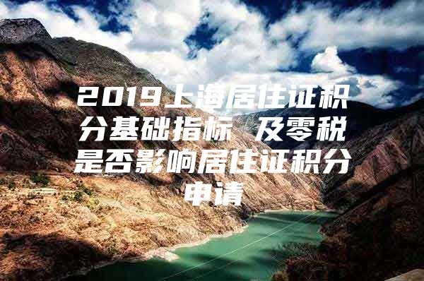 2019上海居住证积分基础指标 及零税是否影响居住证积分申请