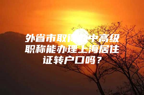 外省市取得的中高级职称能办理上海居住证转户口吗？