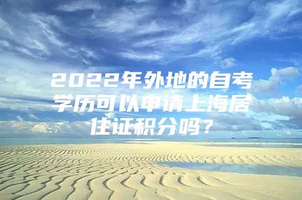 2022年外地的自考学历可以申请上海居住证积分吗？