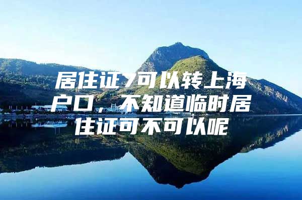 居住证7可以转上海户口，不知道临时居住证可不可以呢