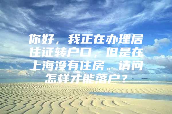 你好，我正在办理居住证转户口，但是在上海没有住房。请问怎样才能落户？