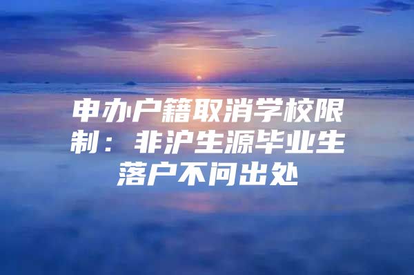 申办户籍取消学校限制：非沪生源毕业生落户不问出处