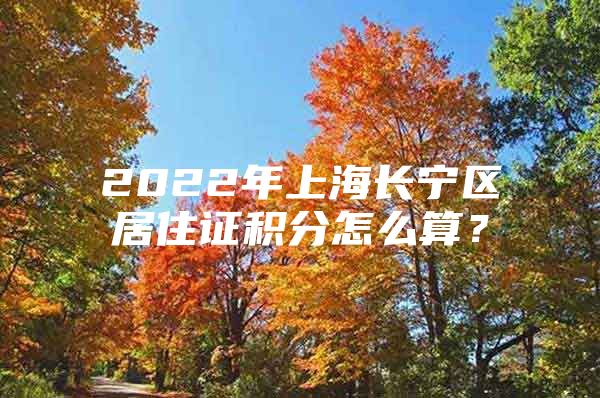 2022年上海长宁区居住证积分怎么算？