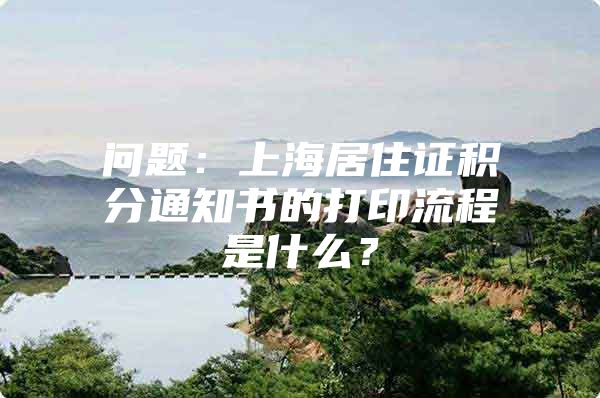 问题：上海居住证积分通知书的打印流程是什么？