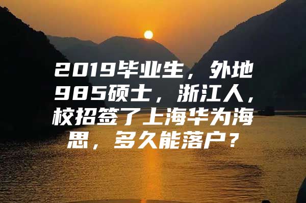 2019毕业生，外地985硕士，浙江人，校招签了上海华为海思，多久能落户？