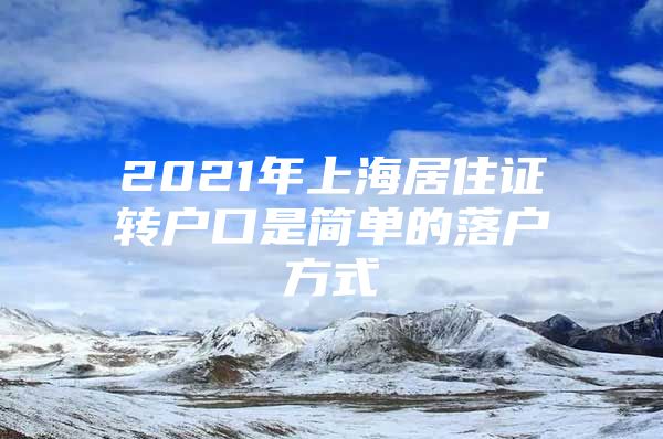 2021年上海居住证转户口是简单的落户方式