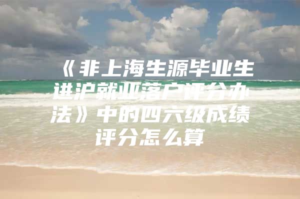 《非上海生源毕业生进沪就业落户评分办法》中的四六级成绩评分怎么算