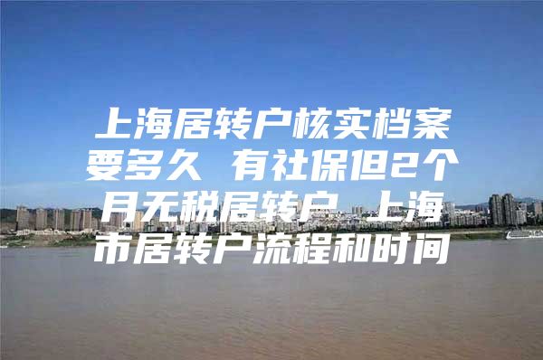 上海居转户核实档案要多久 有社保但2个月无税居转户 上海市居转户流程和时间