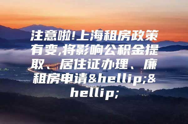 注意啦!上海租房政策有变,将影响公积金提取、居住证办理、廉租房申请……