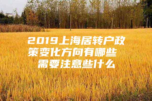 2019上海居转户政策变化方向有哪些 需要注意些什么