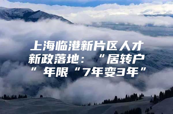 上海临港新片区人才新政落地：“居转户”年限“7年变3年”